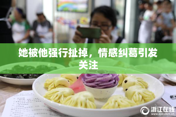 她被他强行扯掉，情感纠葛引发关注