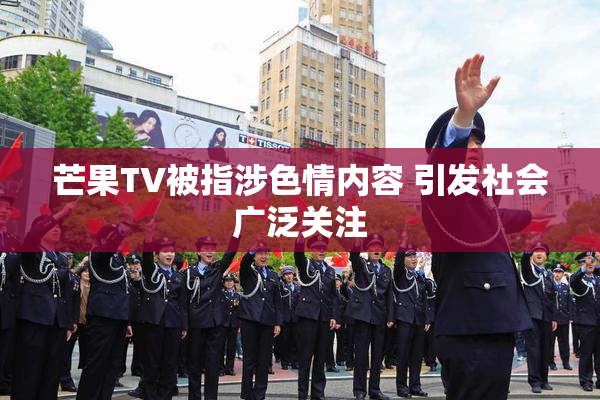 芒果TV被指涉色情内容 引发社会广泛关注