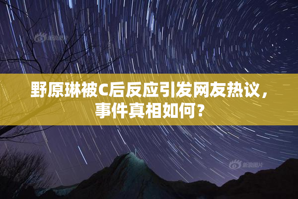 野原琳被C后反应引发网友热议，事件真相如何？