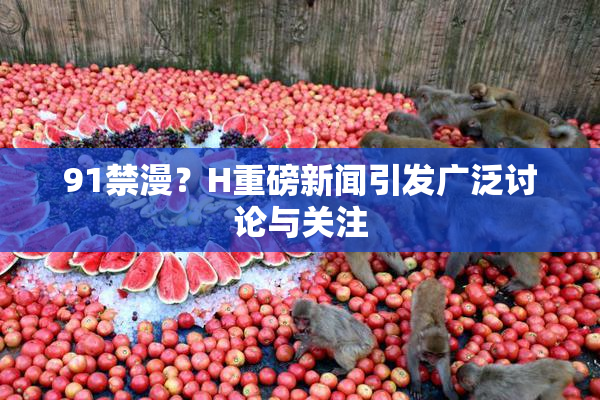 91禁漫？H重磅新闻引发广泛讨论与关注