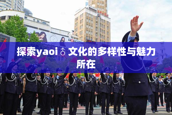 探索yaoi♂文化的多样性与魅力所在