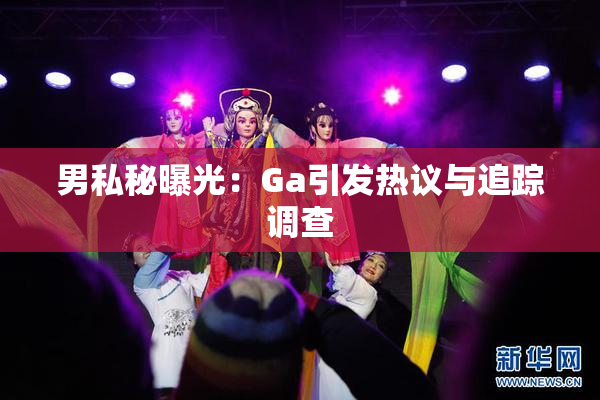 男私秘曝光：Ga引发热议与追踪调查