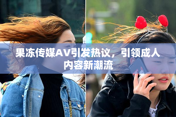 果冻传媒AV引发热议，引领成人内容新潮流