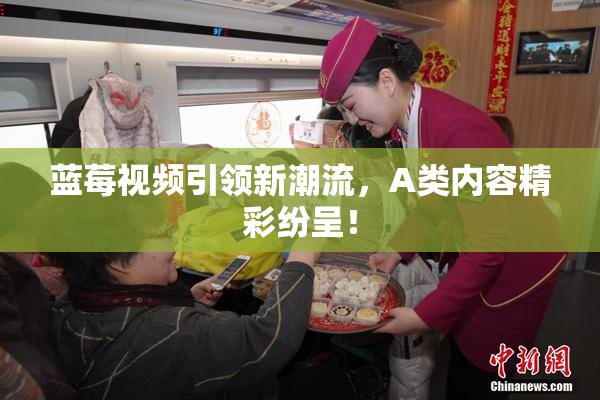 蓝莓视频引领新潮流，A类内容精彩纷呈！