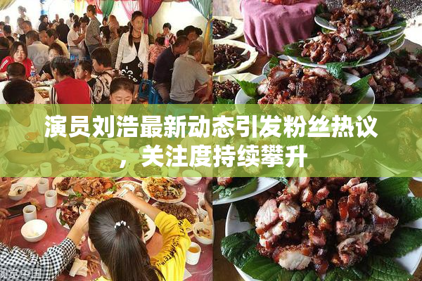 演员刘浩最新动态引发粉丝热议，关注度持续攀升