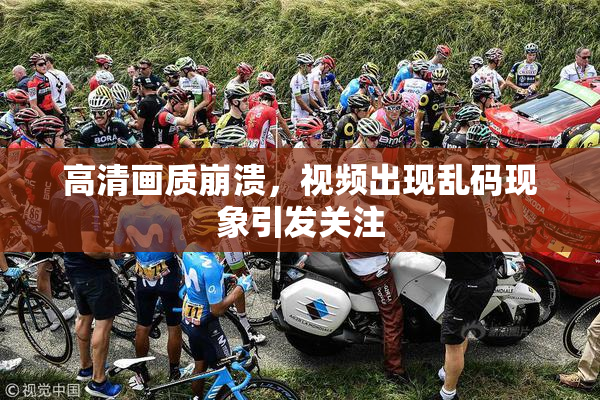 高清画质崩溃，视频出现乱码现象引发关注