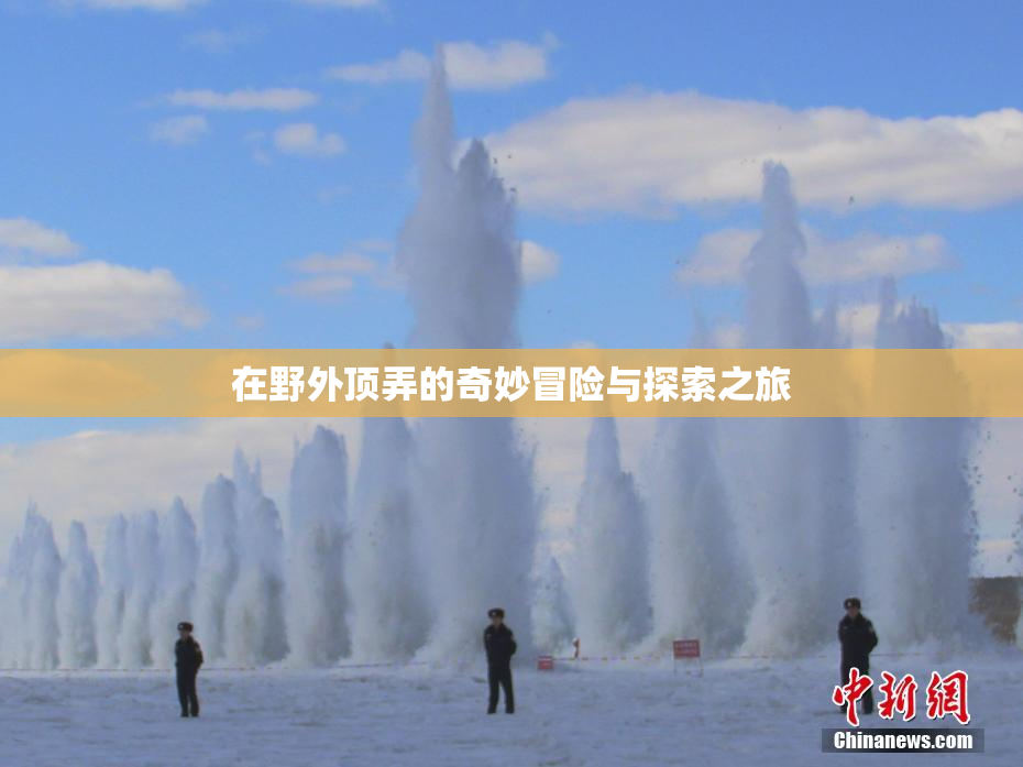 在野外顶弄的奇妙冒险与探索之旅