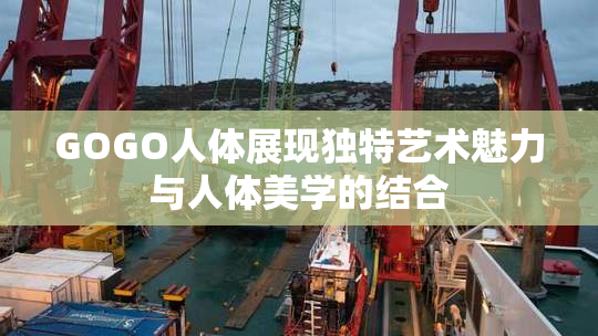 GOGO人体展现独特艺术魅力与人体美学的结合