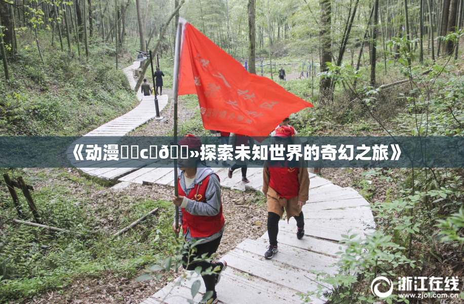 《动漫❌‌c‌🐻探索未知世界的奇幻之旅》