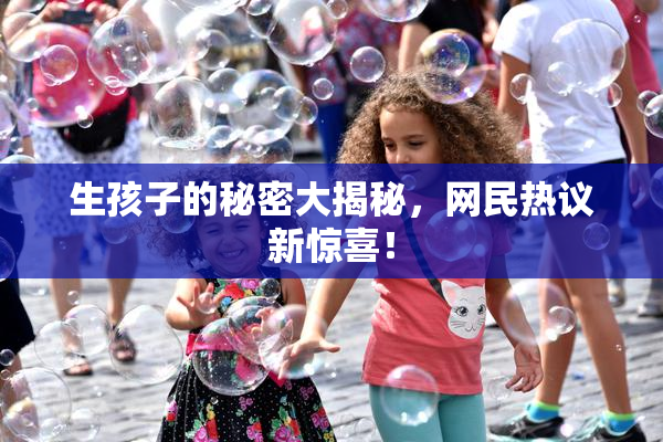 生孩子的秘密大揭秘，网民热议新惊喜！