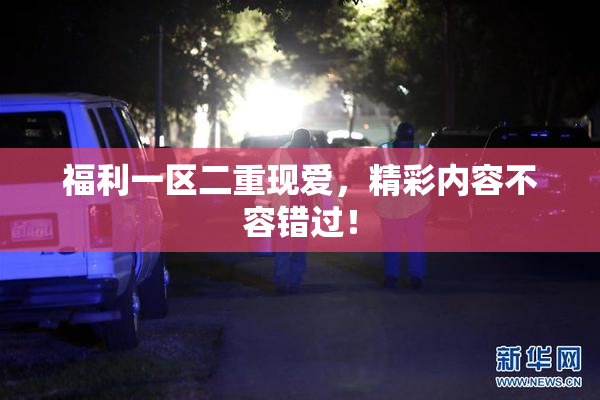 福利一区二重现爱，精彩内容不容错过！