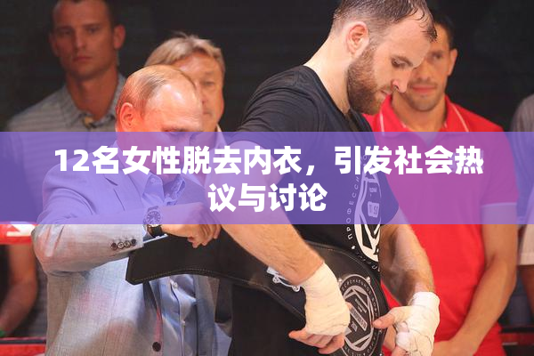 12名女性脱去内衣，引发社会热议与讨论