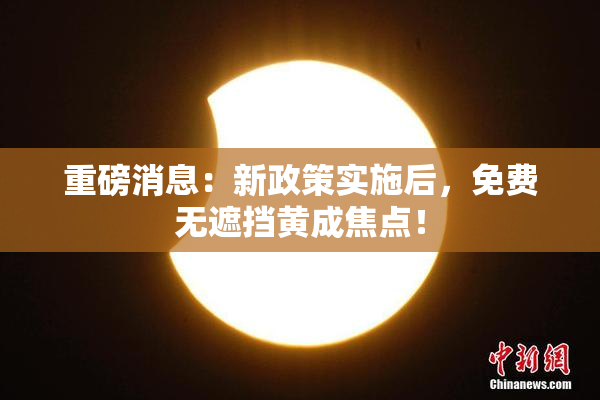 重磅消息：新政策实施后，免费无遮挡黄成焦点！