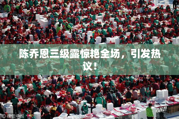 陈乔恩三级露惊艳全场，引发热议！