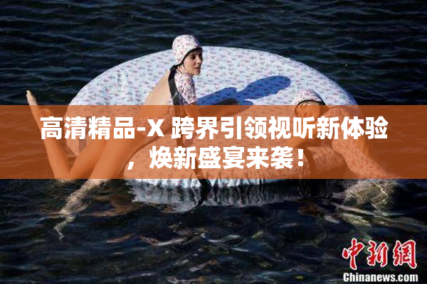 高清精品-X 跨界引领视听新体验，焕新盛宴来袭！
