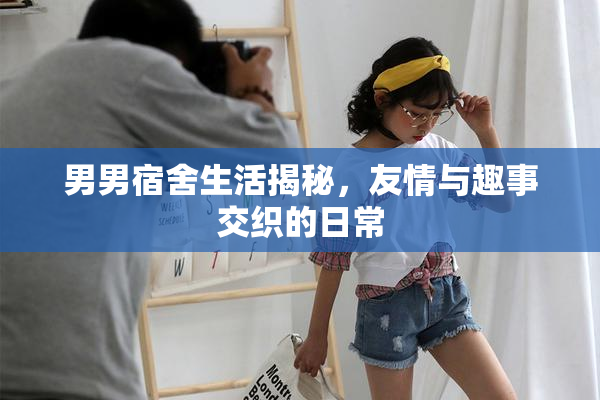 男男宿舍生活揭秘，友情与趣事交织的日常