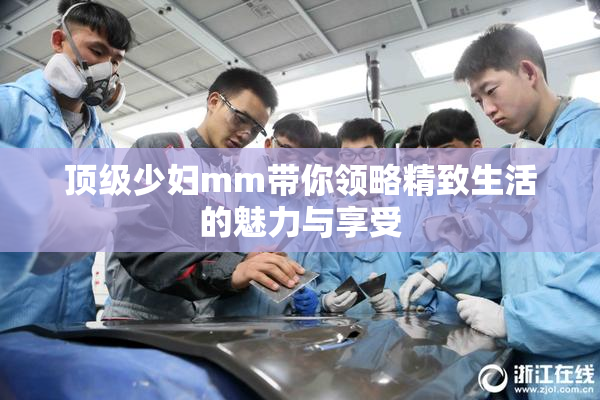 顶级少妇mm带你领略精致生活的魅力与享受