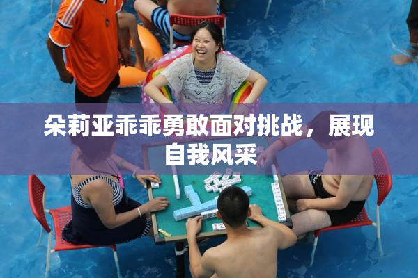 朵莉亚乖乖勇敢面对挑战，展现自我风采