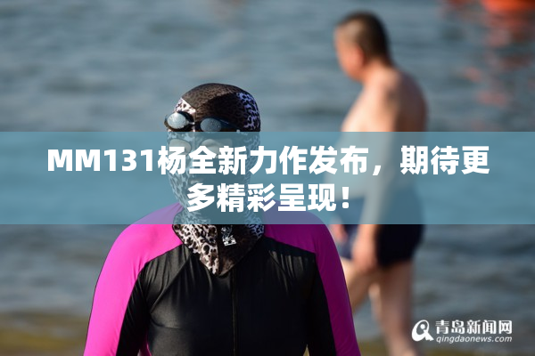 MM131杨全新力作发布，期待更多精彩呈现！