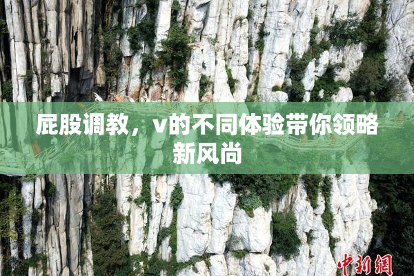 屁股调教，v的不同体验带你领略新风尚