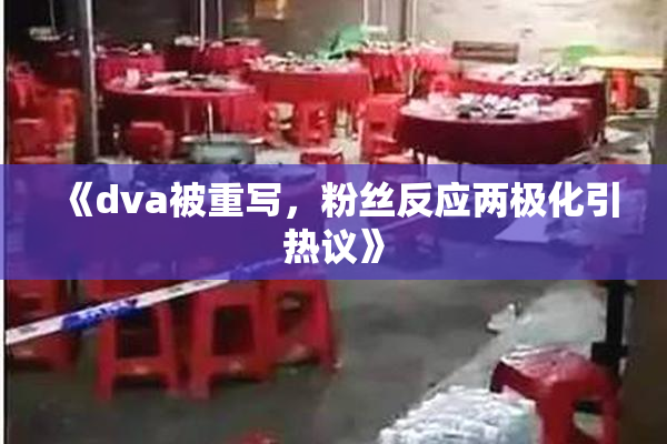 《dva被重写，粉丝反应两极化引热议》