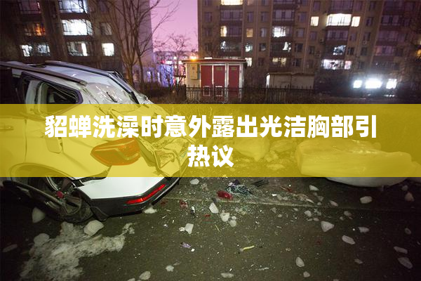 貂蝉洗澡时意外露出光洁胸部引热议