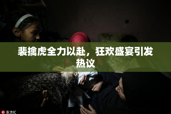 裴擒虎全力以赴，狂欢盛宴引发热议