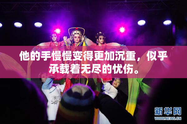 他的手慢慢变得更加沉重，似乎承载着无尽的忧伤。