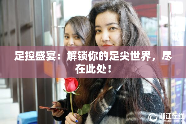 足控盛宴：解锁你的足尖世界，尽在此处！