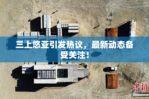 三上悠亚引发热议，最新动态备受关注！