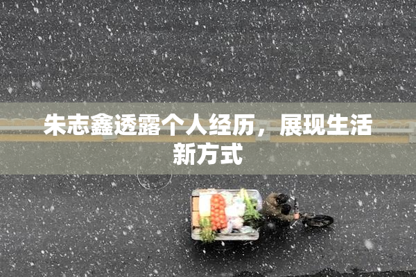朱志鑫透露个人经历，展现生活新方式