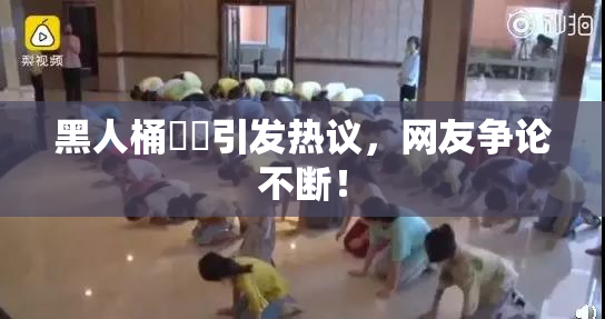 黑人桶❌‌引发热议，网友争论不断！