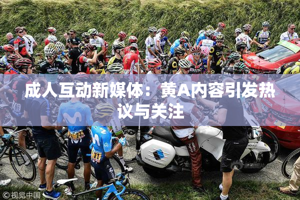 成人互动新媒体：黄A内容引发热议与关注