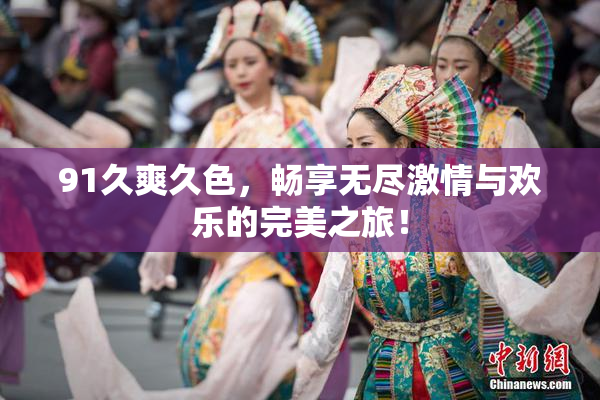 91久爽久色，畅享无尽激情与欢乐的完美之旅！