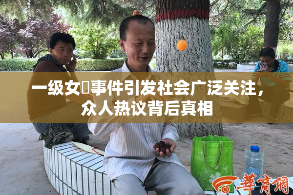 一级女婬事件引发社会广泛关注，众人热议背后真相