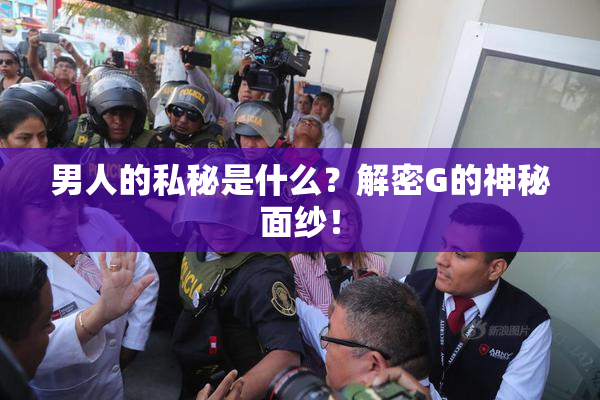 男人的私秘是什么？解密G的神秘面纱！