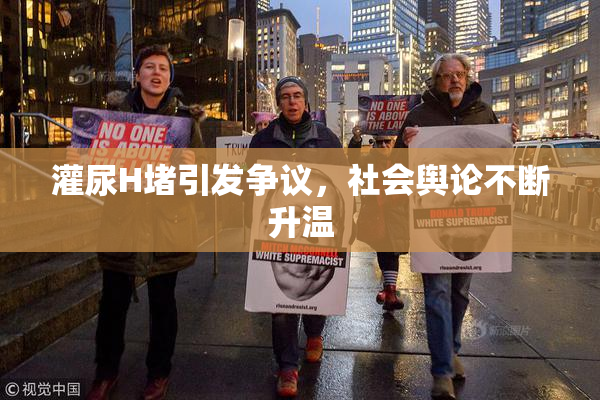 灌尿H堵引发争议，社会舆论不断升温