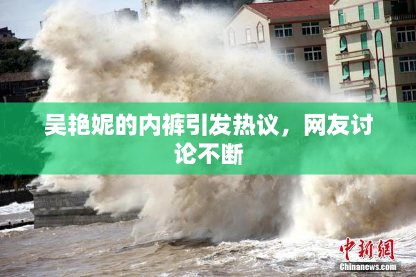 吴艳妮的内裤引发热议，网友讨论不断