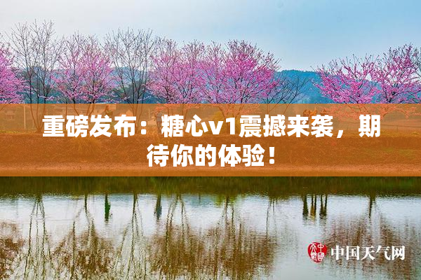 重磅发布：糖心v1震撼来袭，期待你的体验！