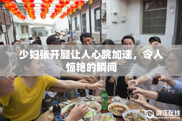 少妇张开腿让人心跳加速，令人惊艳的瞬间