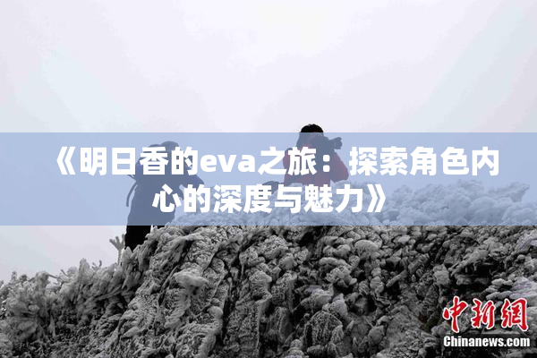 《明日香的eva之旅：探索角色内心的深度与魅力》