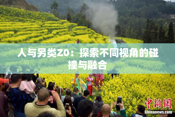 人与另类Z0：探索不同视角的碰撞与融合