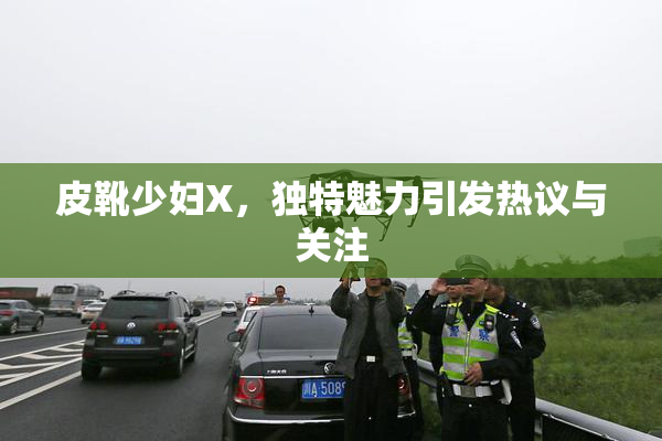 皮靴少妇X，独特魅力引发热议与关注