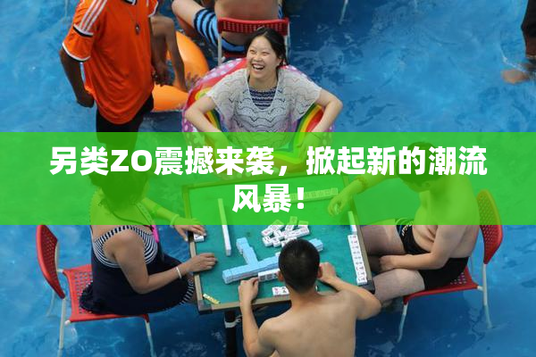 另类ZO震撼来袭，掀起新的潮流风暴！
