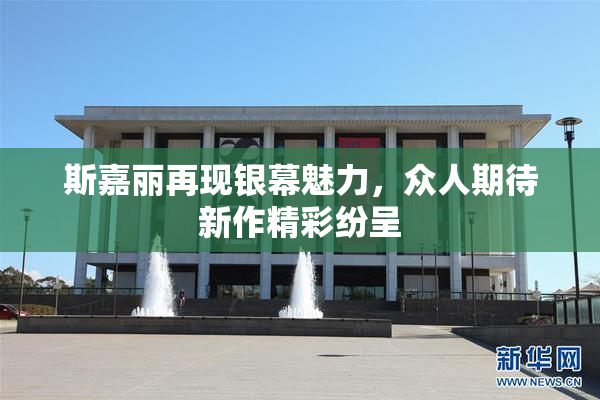 斯嘉丽再现银幕魅力，众人期待新作精彩纷呈