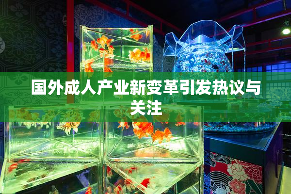 国外成人产业新变革引发热议与关注