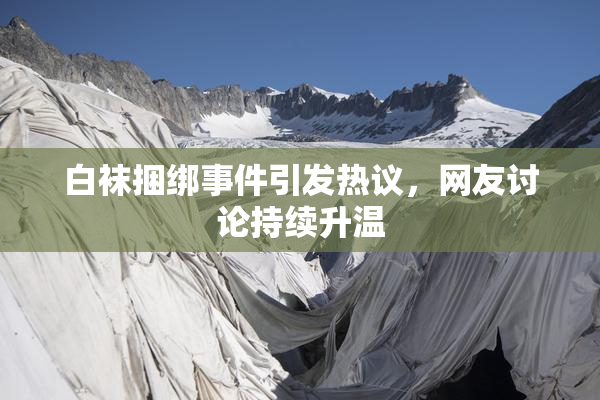 白袜捆绑事件引发热议，网友讨论持续升温