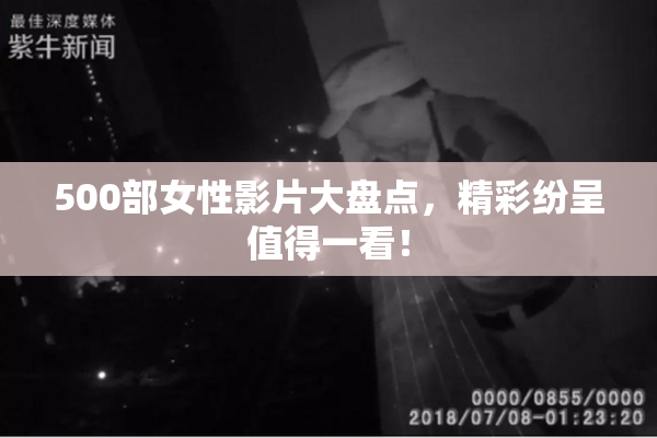 500部女性影片大盘点，精彩纷呈值得一看！