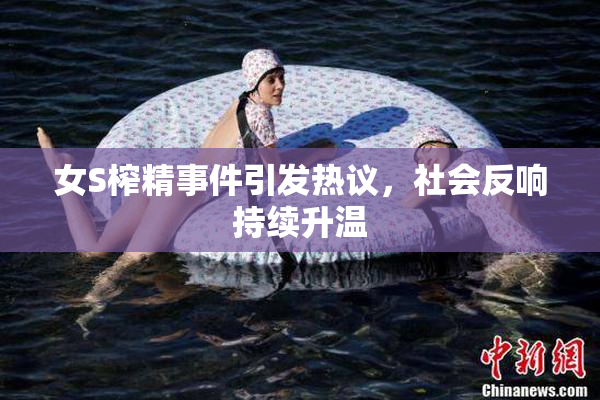 女S榨精事件引发热议，社会反响持续升温