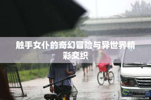 触手女仆的奇幻冒险与异世界精彩交织